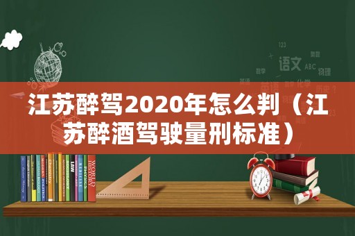江蘇醉駕2020年怎么判（江蘇醉酒駕駛量刑標(biāo)準(zhǔn)）