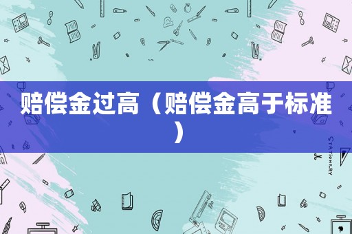 賠償金過(guò)高（賠償金高于標(biāo)準(zhǔn)）
