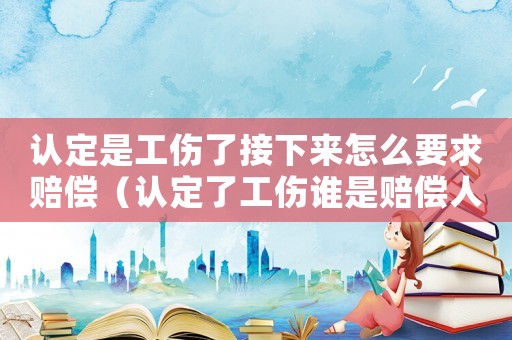 認(rèn)定是工傷了接下來怎么要求賠償（認(rèn)定了工傷誰是賠償人）
