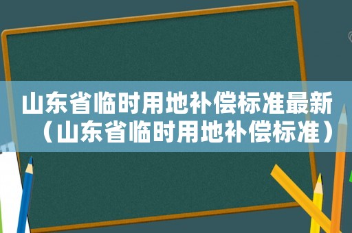 山東省臨時(shí)用地補(bǔ)償標(biāo)準(zhǔn)最新（山東省臨時(shí)用地補(bǔ)償標(biāo)準(zhǔn)）