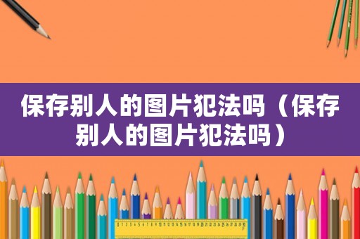 保存別人的圖片犯法嗎（保存別人的圖片犯法嗎）