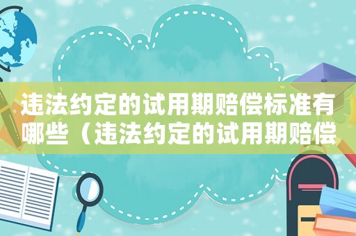 違法約定的試用期賠償標(biāo)準(zhǔn)有哪些（違法約定的試用期賠償標(biāo)準(zhǔn)）