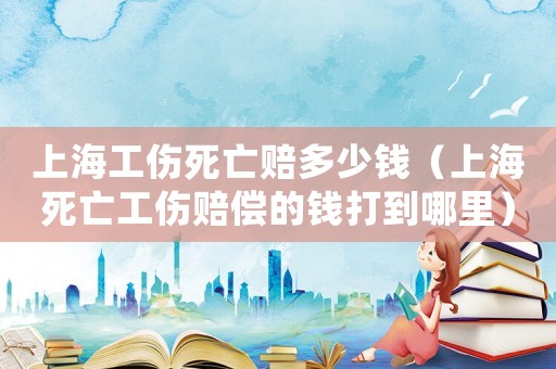 上海工傷死亡賠多少錢（上海死亡工傷賠償?shù)腻X打到哪里）