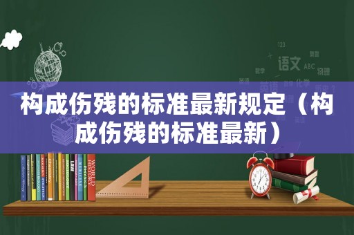 構(gòu)成傷殘的標(biāo)準(zhǔn)最新規(guī)定（構(gòu)成傷殘的標(biāo)準(zhǔn)最新）