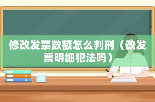 修改發(fā)票數(shù)額怎么判刑（改發(fā)票明細犯法嗎）