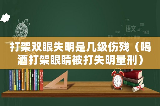 打架雙眼失明是幾級(jí)傷殘（喝酒打架眼睛被打失明量刑）