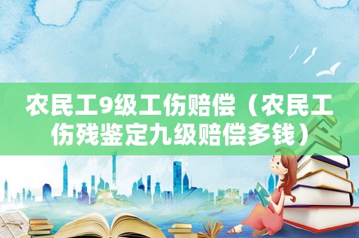 農(nóng)民工9級工傷賠償（農(nóng)民工傷殘鑒定九級賠償多錢）