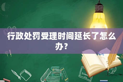 行政處罰受理時(shí)間延長(zhǎng)了怎么辦？