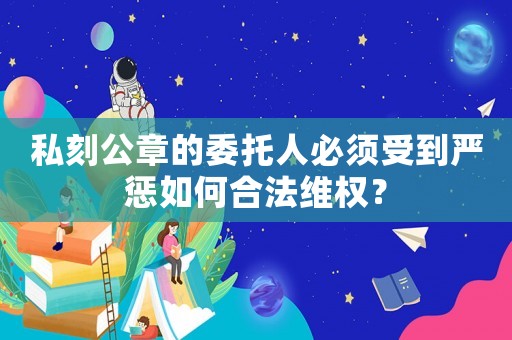 私刻公章的委托人必須受到嚴(yán)懲如何合法維權(quán)？