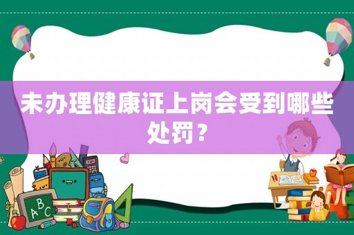 未辦理健康證上崗會受到哪些處罰？