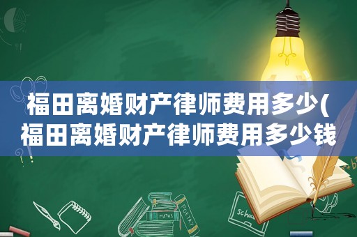 福田離婚財(cái)產(chǎn)律師費(fèi)用多少(福田離婚財(cái)產(chǎn)律師費(fèi)用多少錢)