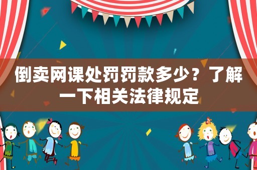 倒賣網(wǎng)課處罰罰款多少？了解一下相關(guān)法律規(guī)定