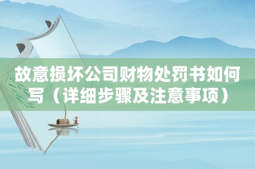 故意損壞公司財(cái)物處罰書(shū)如何寫(xiě)（詳細(xì)步驟及注意事項(xiàng)）