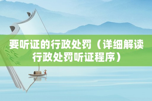 要聽(tīng)證的行政處罰（詳細(xì)解讀行政處罰聽(tīng)證程序）