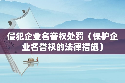 侵犯企業(yè)名譽權(quán)處罰（保護企業(yè)名譽權(quán)的法律措施）