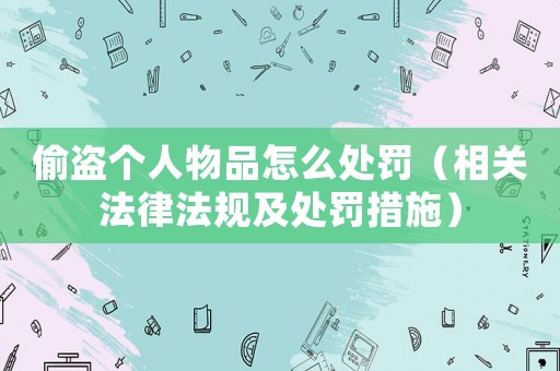 偷盜個(gè)人物品怎么處罰（相關(guān)法律法規(guī)及處罰措施）