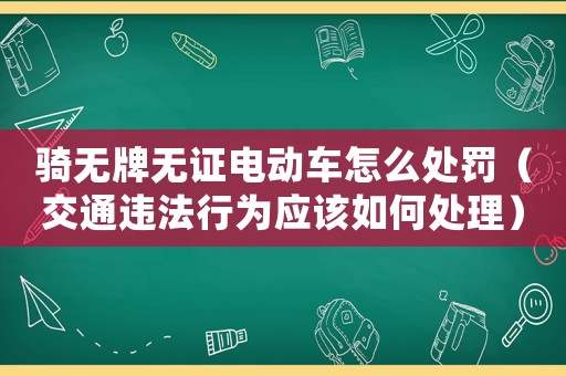 騎無牌無證電動車怎么處罰（交通違法行為應(yīng)該如何處理）