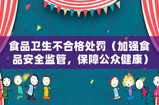 食品衛(wèi)生不合格處罰（加強(qiáng)食品安全監(jiān)管，保障公眾健康）