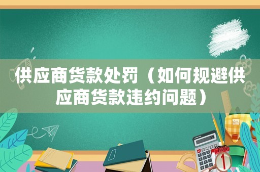 供應(yīng)商貨款處罰（如何規(guī)避供應(yīng)商貨款違約問題）