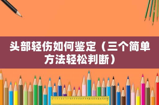 頭部輕傷如何鑒定（三個(gè)簡(jiǎn)單方法輕松判斷）