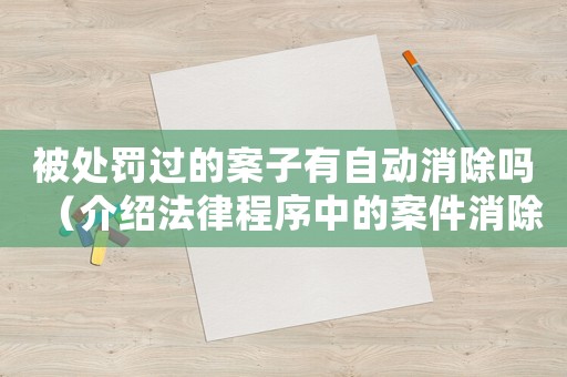 被處罰過(guò)的案子有自動(dòng)消除嗎（介紹法律程序中的案件消除規(guī)定）