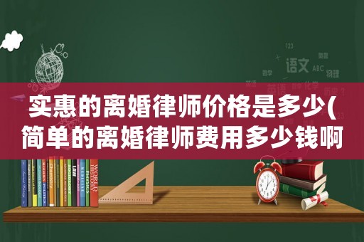 實(shí)惠的離婚律師價格是多少(簡單的離婚律師費(fèi)用多少錢啊)