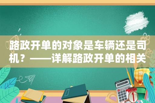 路政開(kāi)單的對(duì)象是車(chē)輛還是司機(jī)？——詳解路政開(kāi)單的相關(guān)規(guī)定