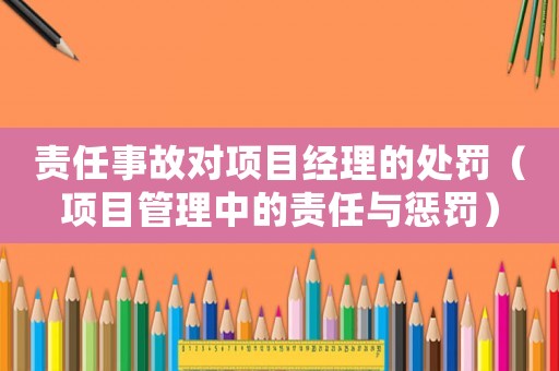 責(zé)任事故對(duì)項(xiàng)目經(jīng)理的處罰（項(xiàng)目管理中的責(zé)任與懲罰）