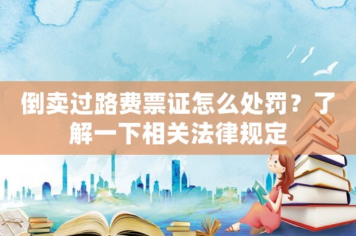 倒賣過路費票證怎么處罰？了解一下相關(guān)法律規(guī)定