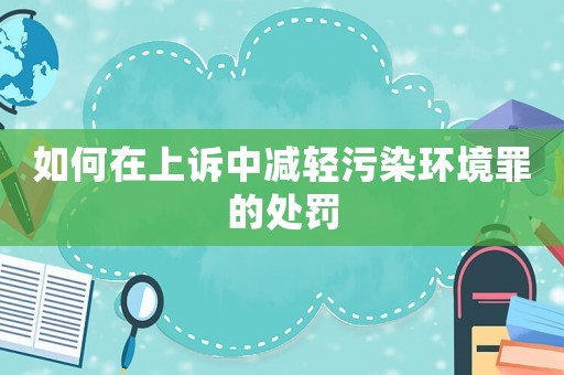 如何在上訴中減輕污染環(huán)境罪的處罰