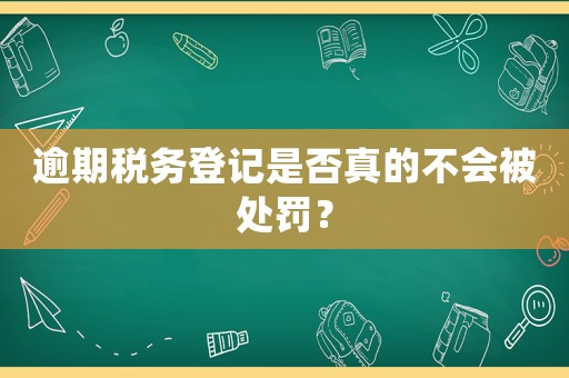 逾期稅務(wù)登記是否真的不會(huì)被處罰？