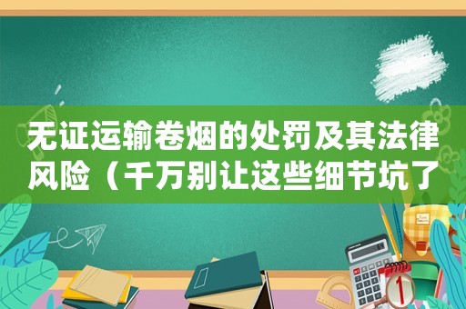 無(wú)證運(yùn)輸卷煙的處罰及其法律風(fēng)險(xiǎn)（千萬(wàn)別讓這些細(xì)節(jié)坑了你）