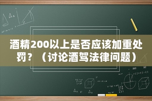 酒精200以上是否應(yīng)該加重處罰？（討論酒駕法律問題）