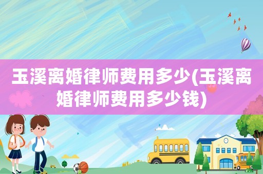 玉溪離婚律師費(fèi)用多少(玉溪離婚律師費(fèi)用多少錢)