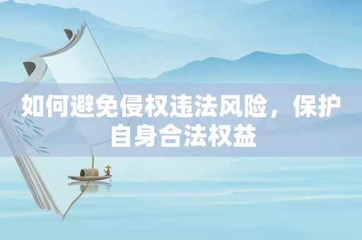 如何避免侵權(quán)違法風險，保護自身合法權(quán)益