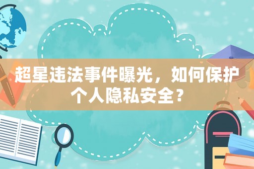 超星違法事件曝光，如何保護個人隱私安全？