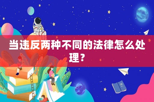 當違反兩種不同的法律怎么處理？