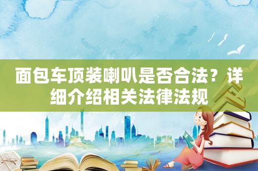 面包車頂裝喇叭是否合法？詳細介紹相關法律法規(guī)