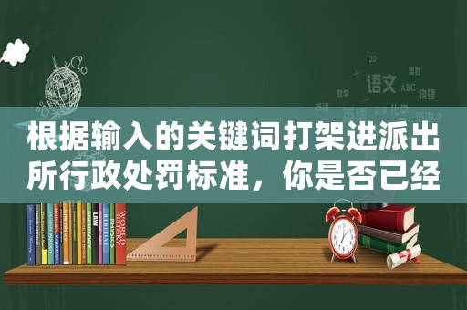 根據(jù)輸入的關鍵詞打架進派出所行政處罰標準，你是否已經(jīng)違法了？