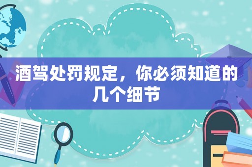 酒駕處罰規(guī)定，你必須知道的幾個細(xì)節(jié)