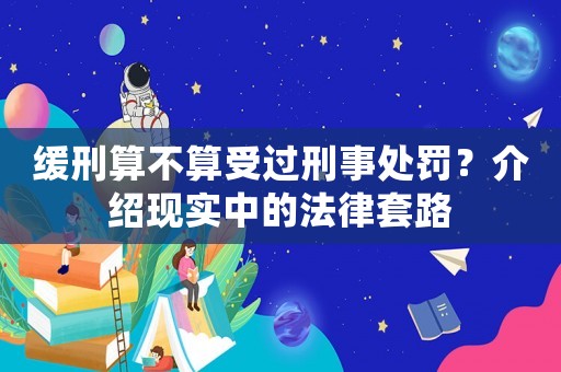 緩刑算不算受過刑事處罰？介紹現(xiàn)實(shí)中的法律套路
