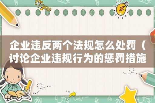 企業(yè)違反兩個(gè)法規(guī)怎么處罰（討論企業(yè)違規(guī)行為的懲罰措施）