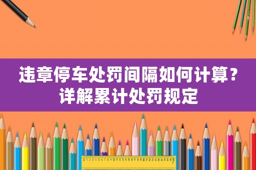 違章停車處罰間隔如何計(jì)算？詳解累計(jì)處罰規(guī)定