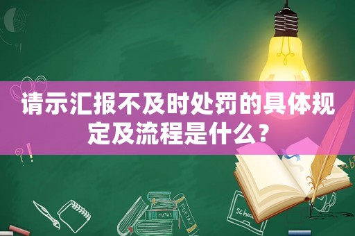 請(qǐng)示匯報(bào)不及時(shí)處罰的具體規(guī)定及流程是什么？