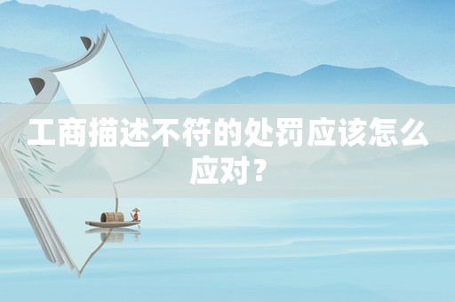 工商描述不符的處罰應該怎么應對？