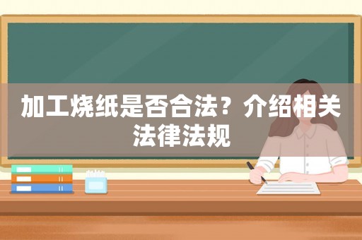 加工燒紙是否合法？介紹相關法律法規(guī)