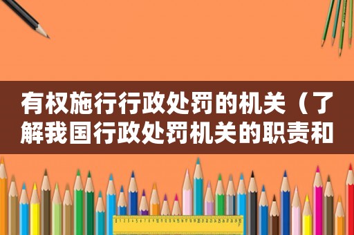 有權(quán)施行行政處罰的機關(guān)（了解我國行政處罰機關(guān)的職責和權(quán)力）