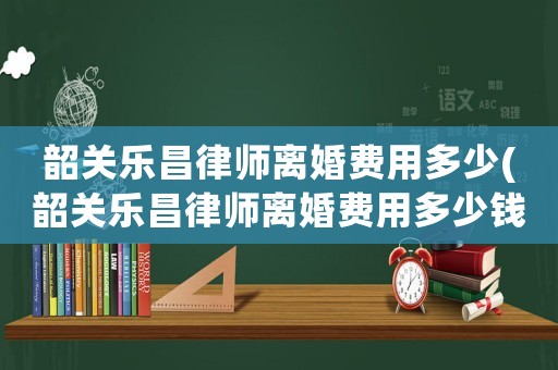 韶關(guān)樂昌律師離婚費(fèi)用多少(韶關(guān)樂昌律師離婚費(fèi)用多少錢)