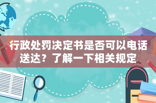 行政處罰決定書是否可以電話送達(dá)？了解一下相關(guān)規(guī)定