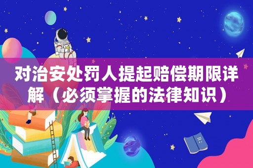 對(duì)治安處罰人提起賠償期限詳解（必須掌握的法律知識(shí)）